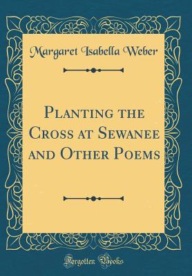 Planting the Cross at Sewanee and Other Poems (Classic Reprint) - Weber, Margaret Isabella