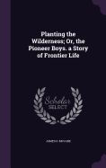 Planting the Wilderness; Or, the Pioneer Boys. a Story of Frontier Life