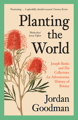 Planting the World: Joseph Banks and His Collectors: An Adventurous History of Botany - Goodman, Jordan