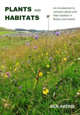 Plants and Habitats: An Introduction to Common Plants and Their Habitats in Britain and Ireland - Averis, Ben