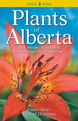 Plants of Alberta: Trees, Shrubs, Wildflowers, Ferns, Aquatic Plants & Grasses - Royer, France, and Dickinson, Richard