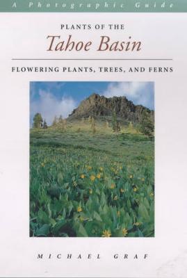 Plants of the Tahoe Basin: Flowering Plants Trees & Ferns - Graf, Michael