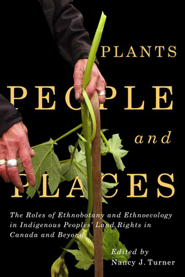 Plants, People, and Places: The Roles of Ethnobotany and Ethnoecology in Indigenous Peoples' Land Rights in Canada and Beyond Volume 96 - Turner, Nancy J (Editor)