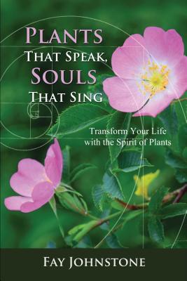 Plants That Speak, Souls That Sing: Transform Your Life with the Spirit of Plants - Johnstone, Fay
