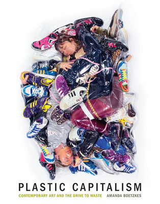 Plastic Capitalism: Contemporary Art and the Drive to Waste - Boetzkes, Amanda