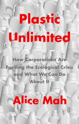 Plastic Unlimited: How Corporations Are Fuelling the Ecological Crisis and What We Can Do About It - Mah, Alice