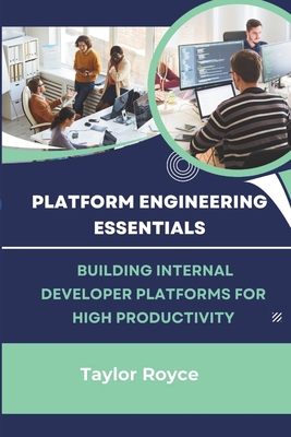 Platform Engineering Essentials: Building Internal Developer Platforms for High Productivity - Royce, Taylor