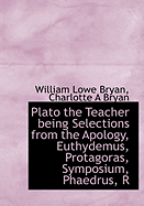 Plato the Teacher: Being Selections from the Apology, Euthydemus, Protagoras, Symposium, Phdrus, Republic, and Phdo of Plato (Classic Reprint)