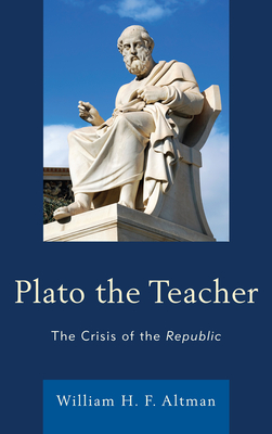 Plato the Teacher: The Crisis of the Republic - Altman, William H F