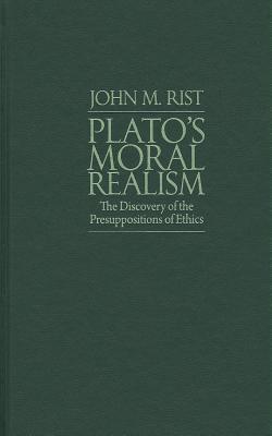 Plato's Moral Realism: The Discovery of the Presuppositions of Ethics - Rist, John M