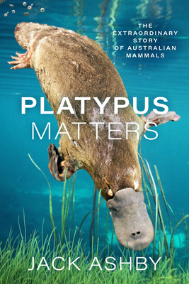 Platypus Matters: The Extraordinary Story of Australian Mammals - Ashby, Jack