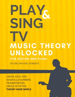 Play and Sing TV Music Theory Unlocked for Guitar and Piano: Fully Understand Music Theory, Nashville Number, Transposition, Capos with Reference Charts, Memory Points, and Pro Tips - Roberts, Eric Michael