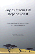 Play as If Your Life Depends on It: Functional Exercise and Living for Homosapiens - Forencich, Frank