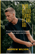 Play Better Tennis at Any Age: Proven Techniques to Improve your Tennis Skills and Fitness