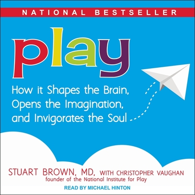 Play: How It Shapes the Brain, Opens the Imagination, and Invigorates the Soul - Brown, Stuart, and Vaughan, Christopher (Contributions by), and Hinton, Michael (Read by)