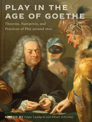 Play in the Age of Goethe: Theories, Narratives, and Practices of Play Around 1800 - Landgraf, Edgar (Editor), and Schreiber, Elliott (Editor), and Weber, Christian P (Contributions by)