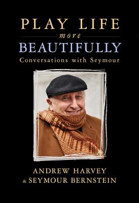 Play Life More Beautifully: Conversations with Seymour - Harvey, Andrew, PhD, and Bernstein, Seymour