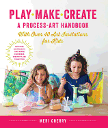 Play, Make, Create, a Process-Art Handbook: With Over 40 Art Invitations for Kids * Creative Activities and Projects That Inspire Confidence, Creativity, and Connection