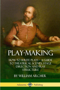 Play-Making: How to Write Plays - A Guide to Theatrical Scenes, Stage Direction and Play Structure