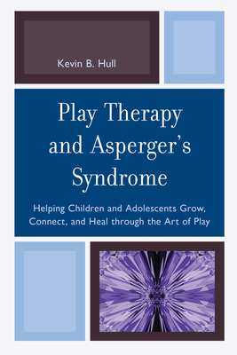 Play Therapy and Asperger's Syndrome: Helping Children and Adolescents Grow, Connect, and Heal through the Art of Play - Hull, Kevin B