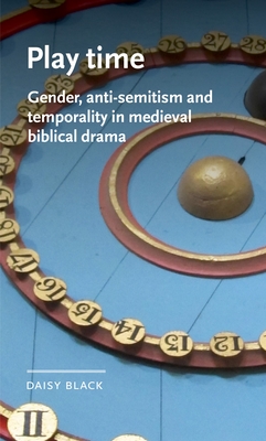 Play Time: Gender, Anti-Semitism and Temporality in Medieval Biblical Drama - Black, Daisy