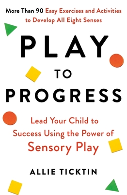 Play to Progress: Lead Your Child to Success Using the Power of Sensory Play - Ticktin, Allie