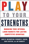 Play to Your Strengths: Managing Your Company's Internal Labor Markets for Lasting Competitive Advantage: Managing Your Company's Internal Labor Markets for Lasting Competitive Advantage