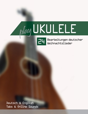 Play Ukulele - 24 Bearbeitungen deutscher Weihnachtslieder - Deutsch & English - Tabs & Online Sounds - Boegl, Reynhard, and Schipp, Bettina