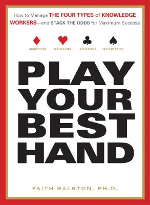 Play Your Best Hand: How to Manage the Four Types of Knowledge Workers--And Stack the Odds for Maximum Success - Ralston, Faith, PH.D.