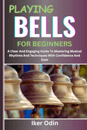 Playing Bells for Beginners: A Clear And Engaging Guide To Mastering Musical Rhythms And Techniques With Confidence And Ease