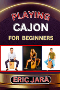 Playing Cajon for Beginners: Complete Procedural Melody Guide To Understand, Learn And Master How To Play Cajon Like A Pro Even With No Former Experience