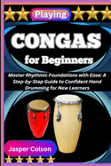 Playing Congas for Beginners: Master Rhythmic Foundations with Ease: A Step-by-Step Guide to Confident Hand Drumming for New Learners