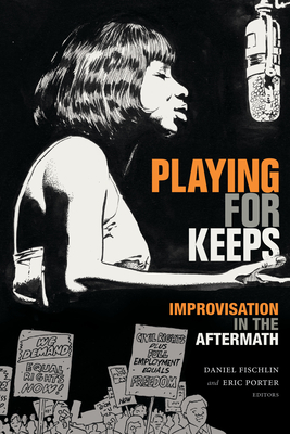 Playing for Keeps: Improvisation in the Aftermath - Fischlin, Daniel (Editor), and Porter, Eric (Editor)