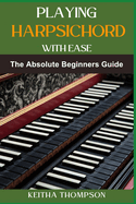 Playing Harpsichord with Ease: A Comprehensive Guide For Beginners To Advanced Players, Featuring Essential Exercises, Tips, And Practice Strategies