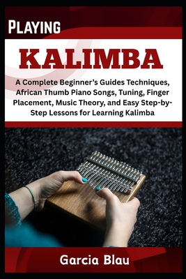 Playing Kalimba: A Complete Beginner's Guides Techniques, African Thumb Piano Songs, Tuning, Finger Placement, Music Theory, and Easy Step-by-Step Lessons for Learning Kalimba - Blau, Garcia