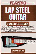 Playing Lap Steel Guitar for Beginners: An Easy-To-Follow Guide To Essential Skills, Music Theory Basics, And Sound Development For Aspiring Slide Instrument Musicians