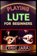 Playing Lute for Beginners: Complete Procedural Melody Guide To Understand, Learn And Master How To Play Lute Like A Pro Even With No Former Experience