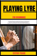 Playing Lyre for Beginners: A Comprehensive Guide For Novice To Advanced Players - From Choosing Your Instrument To Dazzling Performances And Everything In Between