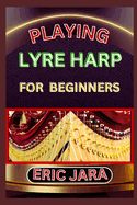 Playing Lyre Harp for Beginners: Complete Procedural Melody Guide To Understand, Learn And Master How To Play Lyre harp Like A Pro Even With No Former Experience