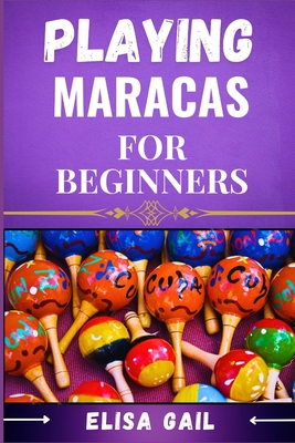 Playing Maracas for Beginners: A Step-by-Step Guide to Mastering Rhythms and Techniques - Gail, Elisa