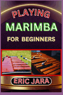 Playing Marimba for Beginners: Complete Procedural Melody Guide To Understand, Learn And Master How To Play Marimba Like A Pro Even With No Former Experience