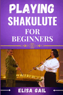 Playing Shakulute for Beginners: Master the Basics and Start Creating Beautiful Melodies