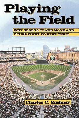 Playing the Field: Why Sports Teams Move and Cities Fight to Keep Them - Euchner, Charles C