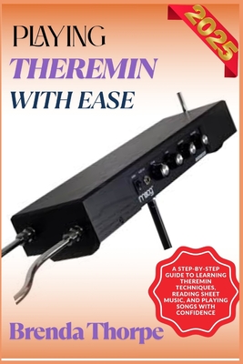 Playing Theremin with Ease: A Step-By-Step Guide To Learning Theremin Techniques, Reading Sheet Music, And Playing Songs With Confidence - Thorpe, Brenda