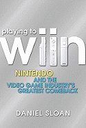Playing to Wiin: Nintendo and the Video Game Industry's Greatest Comeback