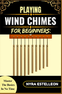 Playing Wind Chimes for Beginners: MASTER THE BASICS IN NO TIME: A Simple Guide to Understanding, Setting Up, and Making Music with Wind Chimes for Relaxation and Fun