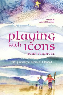 Playing with Icons: The Spirituality of Recalled Childhood - Berryman, Jerome W (Foreword by), and Pridmore, John