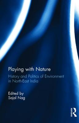 Playing with Nature: History and Politics of Environment in North-East India - Nag, Sajal (Editor)