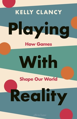 Playing with Reality: How Games Shape Our World - Clancy, Kelly