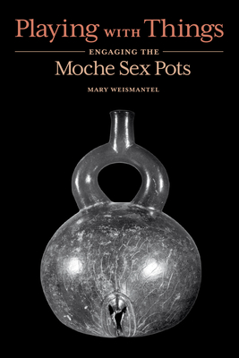Playing with Things: Engaging the Moche Sex Pots - Weismantel, Mary